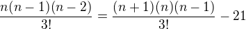$\frac{n(n-1)(n-2)}{3!}=\frac{(n+1)(n)(n-1)}{3!}-21$