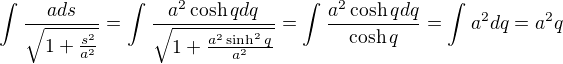 $\int_{}^{}\frac{a ds}{\sqrt{1+\frac{s^{2}}{a^{2}}}}=\int_{}^{}\frac{a^2 \cosh q dq}{\sqrt{1+\frac{a^2 \sinh^2 q}{a^2}}}=\int_{}^{}\frac{a^2 \cosh q dq}{\cosh q}=\int_{}^{}a^2 dq = a^2q$