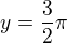 $y=\frac{3}{2}\pi $