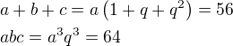 $a+b+c=a\(1+q+q^2\)=56 \nl abc=a^3q^3=64$