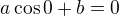 $a\cos{0}+b=0$