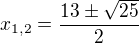 $x_{1,2}=\frac{13\pm \sqrt{25}}{2}$