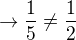 $\rightarrow \frac{1}{5} \neq \frac{1}{2}$