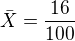 $\bar{X}=\frac{16}{100}$
