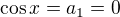 $\cos{x}=a_1=0$