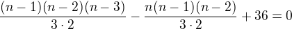 $\frac{(n-1)(n-2)(n-3)}{3\cdot 2}-\frac{n(n-1)(n-2)}{3\cdot 2}+36=0$
