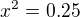 $x^{2}=0.25$