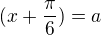 $(x+\frac{\pi}{6}) = a$
