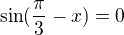 $\sin (\frac{\pi}{3} - x)=0$