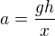 $a=\frac{gh}x$