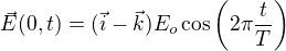 $\vec E(0,t)=(\vec i- \vec k) E_o \cos \left(2 \pi \frac{t}{T} \right)$