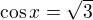 $\cos x = \sqrt{3}$
