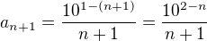 $a_{n+1} = \frac{10^{1-(n+1)}}{n+1}=\frac{10^{2-n}}{n+1}$