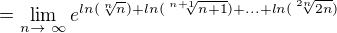 $=\lim_{n \rightarrow� \infty} e^{ln(\sqrt[n]{n}) + ln(\sqrt[n+1]{n+1}) +...+ln(\sqrt[2n]{2n})}$