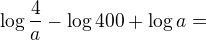 $\log\frac{4}{a}-\log400+\log a =$