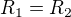 $R_1=R_2$