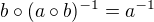 $b\circ (a\circ b)^{-1}=a^{-1}$