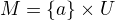 $M = \{a\} \times U$