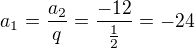 $a_1=\frac{a_2}{q}=\frac{-12}{\frac12}=-24$