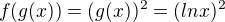 $f(g(x)) = (g(x))^{2} = (ln x)^{2}$