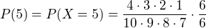 $P(5)=P(X = 5) =\frac{4\cdot 3\cdot 2\cdot 1}{10\cdot 9\cdot 8 \cdot 7}\cdot \frac{6}{6}$