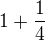 $1+\frac{1}{4}$