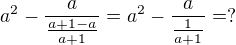 $a^{2}-\frac{a}{\frac{a+1-a}{a+1}}=a^{2}-\frac{a}{\frac{1}{a+1}}= ? $