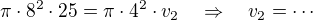 $\pi \cdot 8^2 \cdot 25 = \pi \cdot 4^2 \cdot v_2\quad \Rightarrow \quad v_2=\cdots $