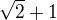 $\sqrt2 + 1$