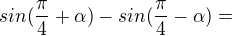 $sin(\frac{\pi }{4}+\alpha )-sin(\frac{\pi }{4}-\alpha )=$