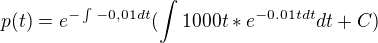 $p(t)=e^{-\int_{}^{}-0,01dt}(\int_{}^{}1000t*e^{-0.01t dt}dt +C)$