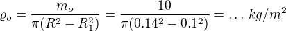 $\varrho_o = \frac{m_o}{\pi (R^2-R_1^2)}=\frac{10}{\pi (0.14^2- 0.1^2)}=\dots \, kg/m^2$