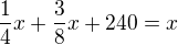 $\frac 14 x + \frac 38 x +240=x$