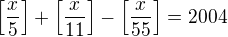 $\left[\frac{x}5\right]+\left[\frac{x}{11}\right]-\left[\frac{x}{55}\right]=2004$