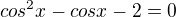 $cos^2x - cosx - 2 = 0 $