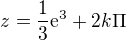 $z=\frac{1}{3}\mathrm{e}^{3} + 2k\Pi $