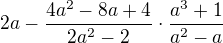 $2a-\frac{4a^2-8a+4}{2a^2-2}\cdot\frac{a^3+1}{a^2-a}$