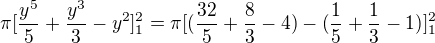 $\pi [\frac{y^{5}}{5}+\frac{y^{3}}{3}-y^{2}]_{1}^{2} = \pi [(\frac{32}{5}+\frac{8}{3}-4)-(\frac{1}{5}+\frac{1}{3}-1)]_{1}^{2}$