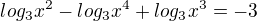 $log_{3} x^2 - log_{3} x^4+ log_{3} x^3 = -3$
