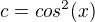 $c=cos^{2}(x)$