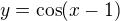 $y= \cos (x-1)$