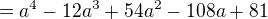 $=a^4-12a^3+54a^2-108a+81$