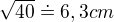 $\sqrt{40}\doteq 6,3cm$
