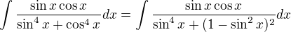 $\int \frac{\sin x \cos x}{\sin^4 x + \cos^4 x} dx= \int \frac {\sin x \cos x}{\sin^4 x + (1-\sin^2 x) ^2 } dx$