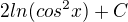$ 2ln(cos^2x)+C$