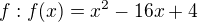 $f : f(x)= x^2 -16x+ 4$