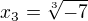 $x_3=\sqrt[3]{-7}$
