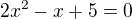 $2x^2-x+5=0$