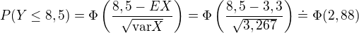 $P(Y\leq8,5)=\Phi\left(\frac{8,5-EX}{\sqrt{\text{var}X}}\right)=\Phi\left(\frac{8,5-3,3}{\sqrt{3,267}}\right)\doteq\Phi(2,88)$