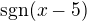 $\mathrm{sgn}(x-5)$